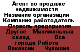 Агент по продаже недвижимости › Название организации ­ Компания-работодатель › Отрасль предприятия ­ Другое › Минимальный оклад ­ 30 000 - Все города Работа » Вакансии   . Чувашия респ.,Алатырь г.